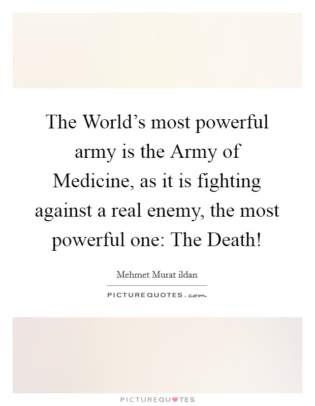 The World's most powerful army is the Army of Medicine, as it is fighting against a real enemy, the most powerful one: The Death! Picture Quote #1