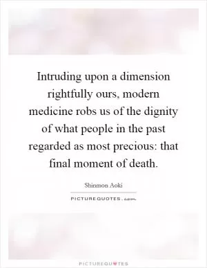Intruding upon a dimension rightfully ours, modern medicine robs us of the dignity of what people in the past regarded as most precious: that final moment of death Picture Quote #1