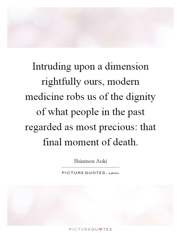 Intruding upon a dimension rightfully ours, modern medicine robs us of the dignity of what people in the past regarded as most precious: that final moment of death. Picture Quote #1