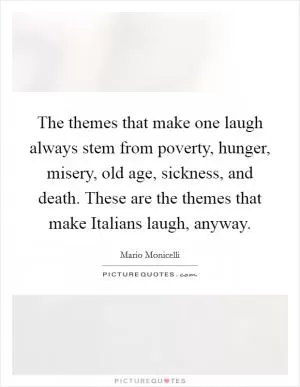 The themes that make one laugh always stem from poverty, hunger, misery, old age, sickness, and death. These are the themes that make Italians laugh, anyway Picture Quote #1