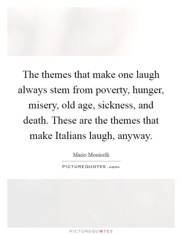 The themes that make one laugh always stem from poverty, hunger, misery, old age, sickness, and death. These are the themes that make Italians laugh, anyway. Picture Quote #1