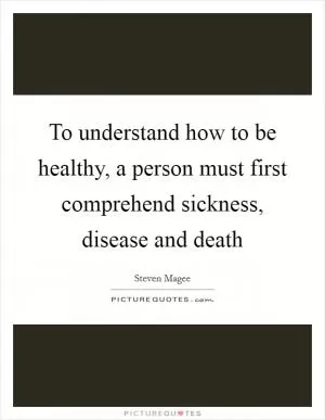 To understand how to be healthy, a person must first comprehend sickness, disease and death Picture Quote #1