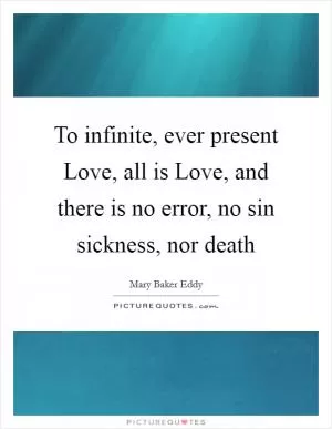 To infinite, ever present Love, all is Love, and there is no error, no sin sickness, nor death Picture Quote #1