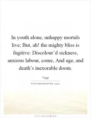 In youth alone, unhappy mortals live; But, ah! the mighty bliss is fugitive: Discolour’d sickness, anxious labour, come, And age, and death’s inexorable doom Picture Quote #1