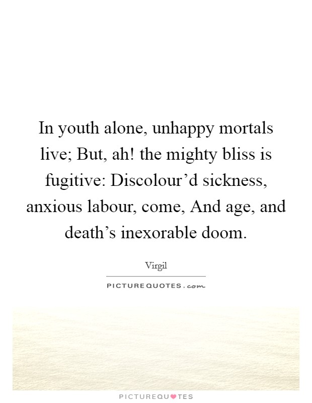 In youth alone, unhappy mortals live; But, ah! the mighty bliss is fugitive: Discolour'd sickness, anxious labour, come, And age, and death's inexorable doom. Picture Quote #1