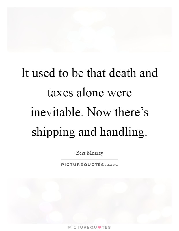 It used to be that death and taxes alone were inevitable. Now there's shipping and handling. Picture Quote #1
