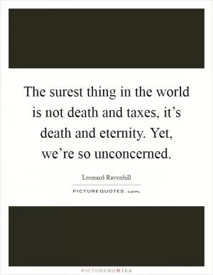 The surest thing in the world is not death and taxes, it’s death and eternity. Yet, we’re so unconcerned Picture Quote #1