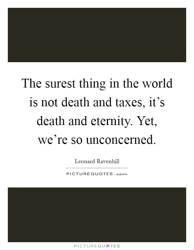 The surest thing in the world is not death and taxes, it's death and eternity. Yet, we're so unconcerned. Picture Quote #1