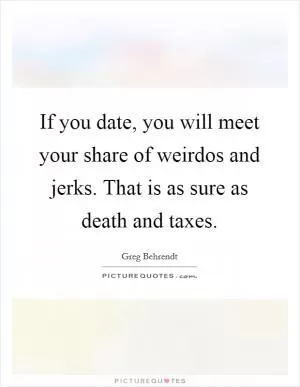 If you date, you will meet your share of weirdos and jerks. That is as sure as death and taxes Picture Quote #1