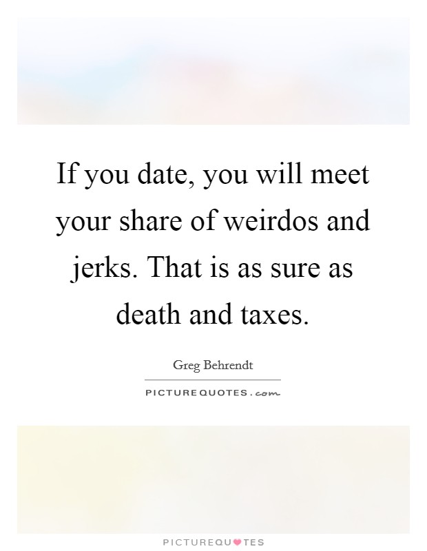 If you date, you will meet your share of weirdos and jerks. That is as sure as death and taxes. Picture Quote #1