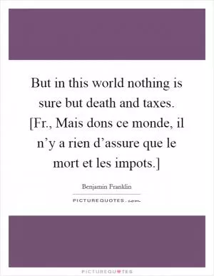 But in this world nothing is sure but death and taxes. [Fr., Mais dons ce monde, il n’y a rien d’assure que le mort et les impots.] Picture Quote #1