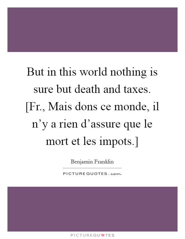 But in this world nothing is sure but death and taxes. [Fr., Mais dons ce monde, il n'y a rien d'assure que le mort et les impots.] Picture Quote #1