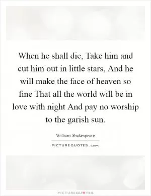When he shall die, Take him and cut him out in little stars, And he will make the face of heaven so fine That all the world will be in love with night And pay no worship to the garish sun Picture Quote #1