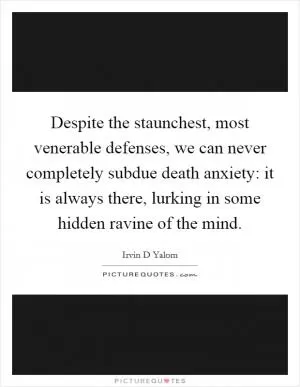Despite the staunchest, most venerable defenses, we can never completely subdue death anxiety: it is always there, lurking in some hidden ravine of the mind Picture Quote #1