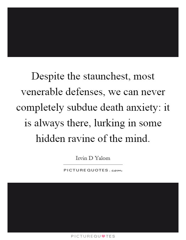 Despite the staunchest, most venerable defenses, we can never completely subdue death anxiety: it is always there, lurking in some hidden ravine of the mind. Picture Quote #1