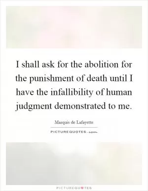 I shall ask for the abolition for the punishment of death until I have the infallibility of human judgment demonstrated to me Picture Quote #1