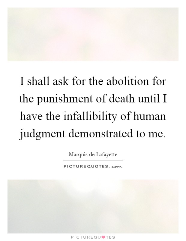 I shall ask for the abolition for the punishment of death until I have the infallibility of human judgment demonstrated to me. Picture Quote #1