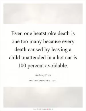 Even one heatstroke death is one too many because every death caused by leaving a child unattended in a hot car is 100 percent avoidable Picture Quote #1