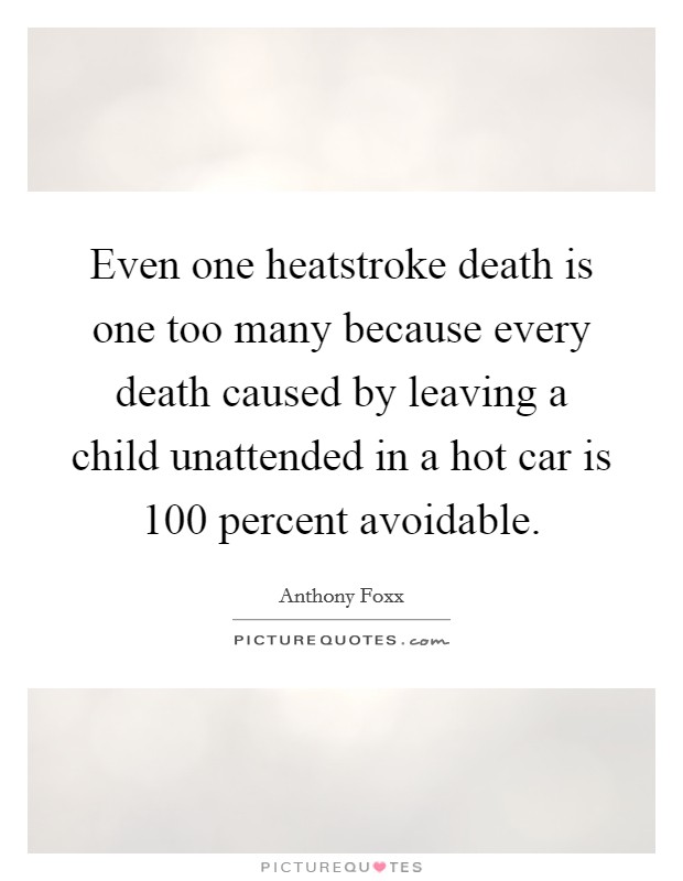 Even one heatstroke death is one too many because every death caused by leaving a child unattended in a hot car is 100 percent avoidable. Picture Quote #1