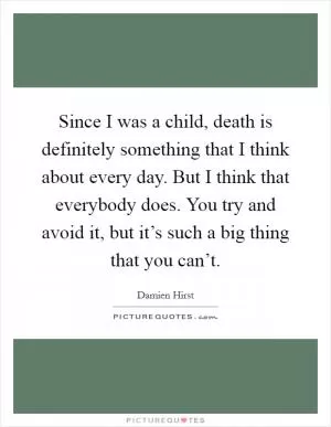 Since I was a child, death is definitely something that I think about every day. But I think that everybody does. You try and avoid it, but it’s such a big thing that you can’t Picture Quote #1