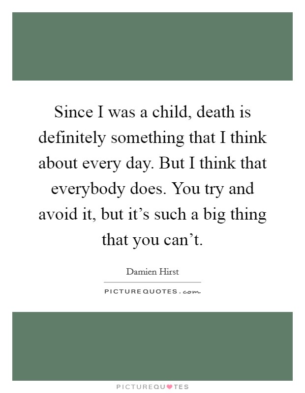 Since I was a child, death is definitely something that I think about every day. But I think that everybody does. You try and avoid it, but it's such a big thing that you can't. Picture Quote #1