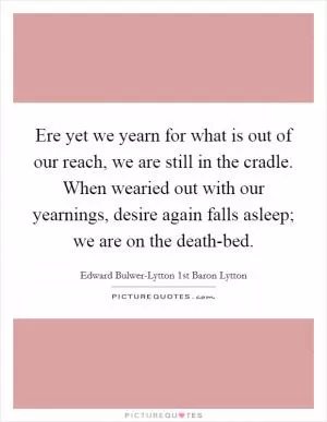 Ere yet we yearn for what is out of our reach, we are still in the cradle. When wearied out with our yearnings, desire again falls asleep; we are on the death-bed Picture Quote #1