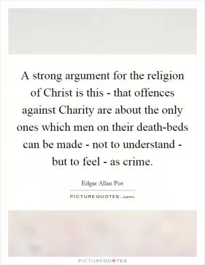 A strong argument for the religion of Christ is this - that offences against Charity are about the only ones which men on their death-beds can be made - not to understand - but to feel - as crime Picture Quote #1