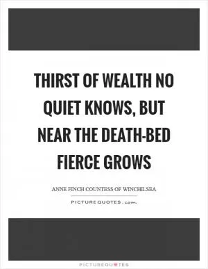 Thirst of wealth no quiet knows, But near the death-bed fierce grows Picture Quote #1