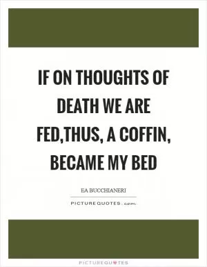 If on thoughts of death we are fed,Thus, a coffin, became my bed Picture Quote #1