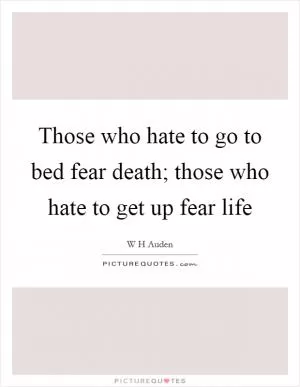 Those who hate to go to bed fear death; those who hate to get up fear life Picture Quote #1