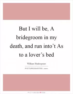 But I will be, A bridegroom in my death, and run into’t As to a lover’s bed Picture Quote #1