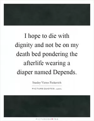 I hope to die with dignity and not be on my death bed pondering the afterlife wearing a diaper named Depends Picture Quote #1