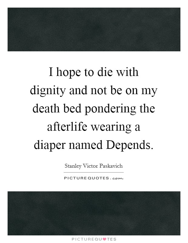 I hope to die with dignity and not be on my death bed pondering the afterlife wearing a diaper named Depends. Picture Quote #1