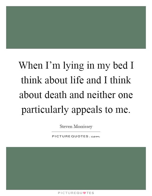 When I'm lying in my bed I think about life and I think about death and neither one particularly appeals to me. Picture Quote #1