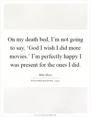On my death bed, I’m not going to say, ‘God I wish I did more movies.’ I’m perfectly happy I was present for the ones I did Picture Quote #1