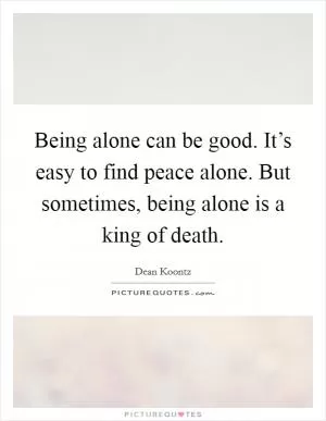 Being alone can be good. It’s easy to find peace alone. But sometimes, being alone is a king of death Picture Quote #1
