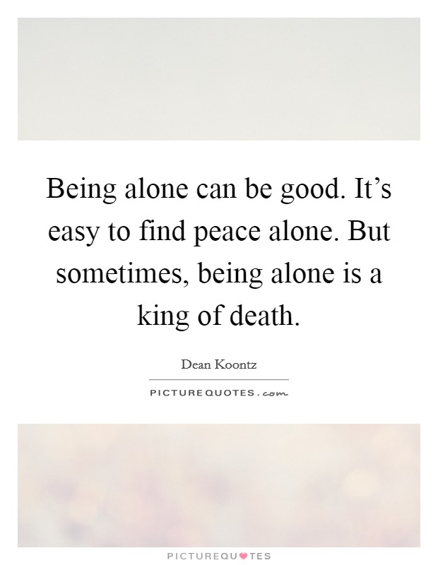 Being alone can be good. It's easy to find peace alone. But sometimes, being alone is a king of death. Picture Quote #1