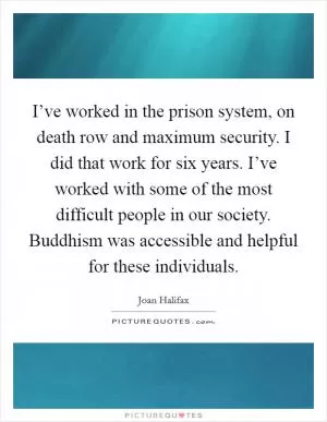 I’ve worked in the prison system, on death row and maximum security. I did that work for six years. I’ve worked with some of the most difficult people in our society. Buddhism was accessible and helpful for these individuals Picture Quote #1