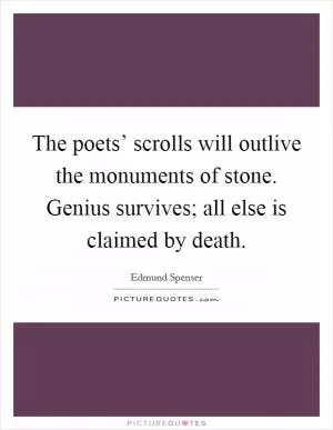 The poets’ scrolls will outlive the monuments of stone. Genius survives; all else is claimed by death Picture Quote #1