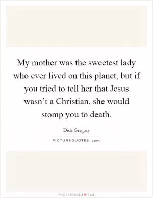 My mother was the sweetest lady who ever lived on this planet, but if you tried to tell her that Jesus wasn’t a Christian, she would stomp you to death Picture Quote #1