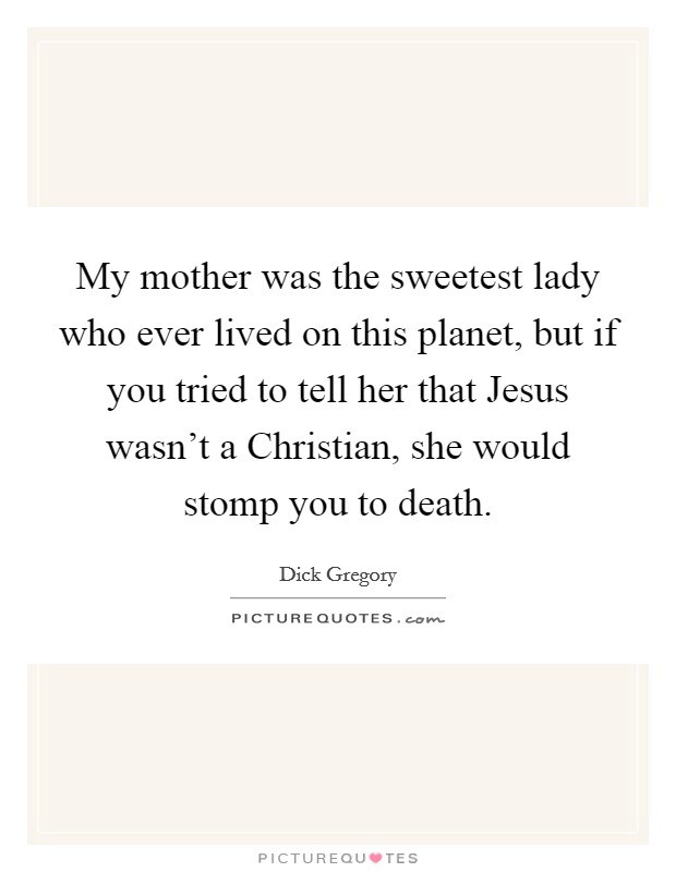 My mother was the sweetest lady who ever lived on this planet, but if you tried to tell her that Jesus wasn't a Christian, she would stomp you to death. Picture Quote #1