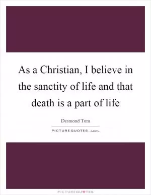 As a Christian, I believe in the sanctity of life and that death is a part of life Picture Quote #1