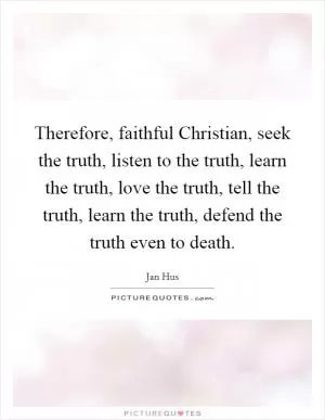 Therefore, faithful Christian, seek the truth, listen to the truth, learn the truth, love the truth, tell the truth, learn the truth, defend the truth even to death Picture Quote #1