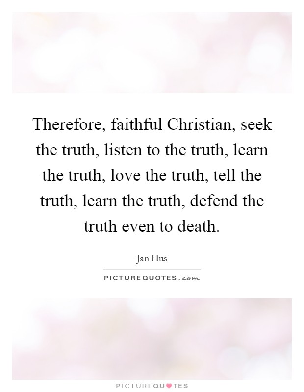 Therefore, faithful Christian, seek the truth, listen to the truth, learn the truth, love the truth, tell the truth, learn the truth, defend the truth even to death. Picture Quote #1