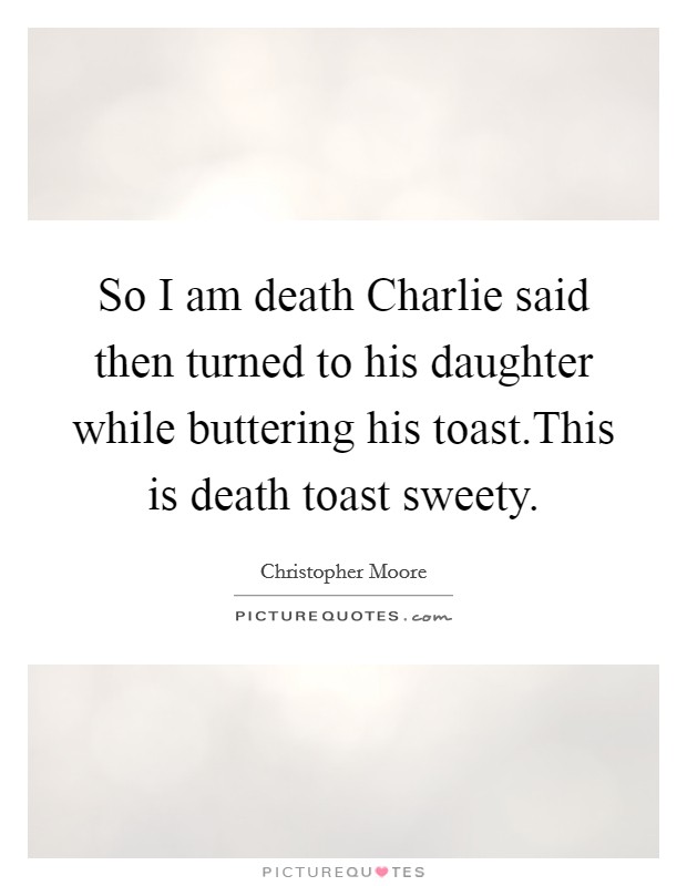 So I am death Charlie said then turned to his daughter while buttering his toast.This is death toast sweety. Picture Quote #1