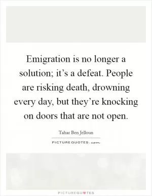 Emigration is no longer a solution; it’s a defeat. People are risking death, drowning every day, but they’re knocking on doors that are not open Picture Quote #1