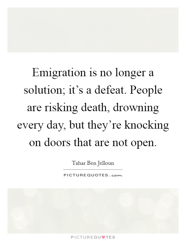 Emigration is no longer a solution; it's a defeat. People are risking death, drowning every day, but they're knocking on doors that are not open. Picture Quote #1