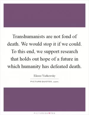 Transhumanists are not fond of death. We would stop it if we could. To this end, we support research that holds out hope of a future in which humanity has defeated death Picture Quote #1