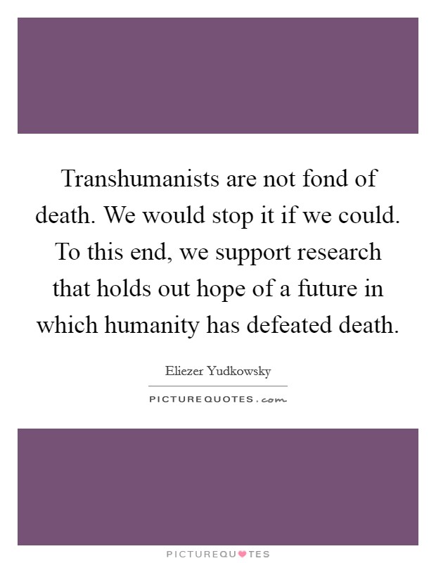 Transhumanists are not fond of death. We would stop it if we could. To this end, we support research that holds out hope of a future in which humanity has defeated death. Picture Quote #1
