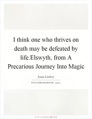 I think one who thrives on death may be defeated by life.Elswyth, from A Precarious Journey Into Magic Picture Quote #1